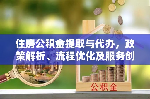投资住房公积金提取与代办，政策解析、流程优化及服务创新