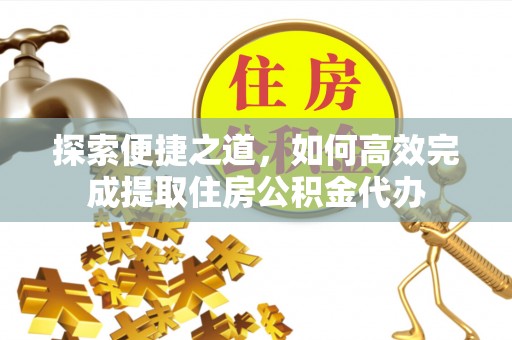 投资探索便捷之道，如何高效完成提取住房公积金代办