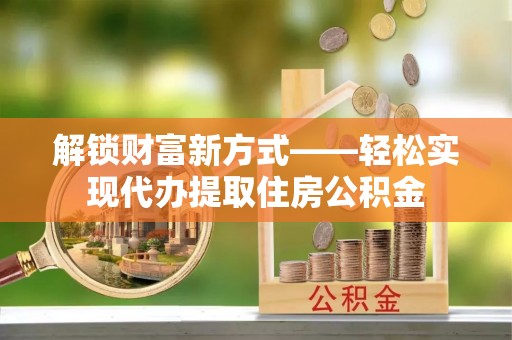 投资解锁财富新方式——轻松实现代办提取住房公积金