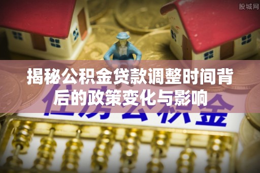 投资揭秘公积金贷款调整时间背后的政策变化与影响