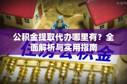 投资公积金提取代办哪里有？全面解析与实用指南