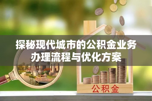 投资探秘现代城市的公积金业务办理流程与优化方案
