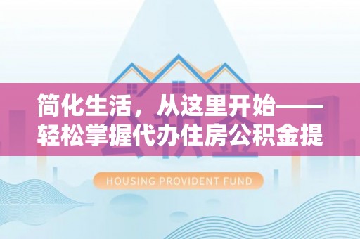 投资简化生活，从这里开始——轻松掌握代办住房公积金提取全流程