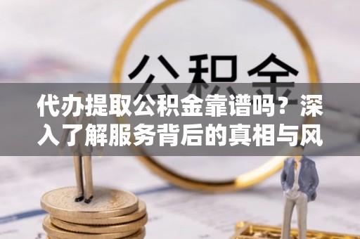 投资代办提取公积金靠谱吗？深入了解服务背后的真相与风险