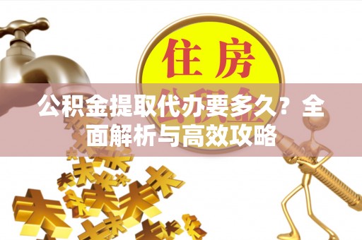 投资公积金提取代办要多久？全面解析与高效攻略