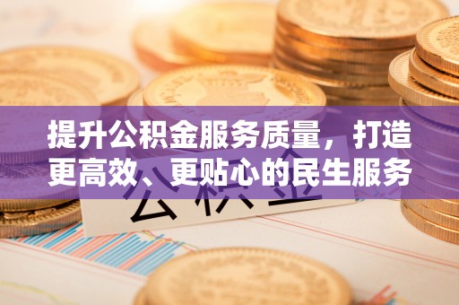 投资提升公积金服务质量，打造更高效、更贴心的民生服务体验