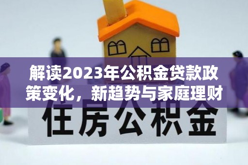 投资解读2023年公积金贷款政策变化，新趋势与家庭理财规划