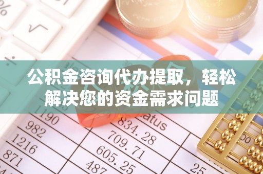 投资公积金咨询代办提取，轻松解决您的资金需求问题