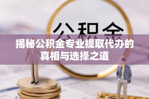 投资揭秘公积金专业提取代办的真相与选择之道