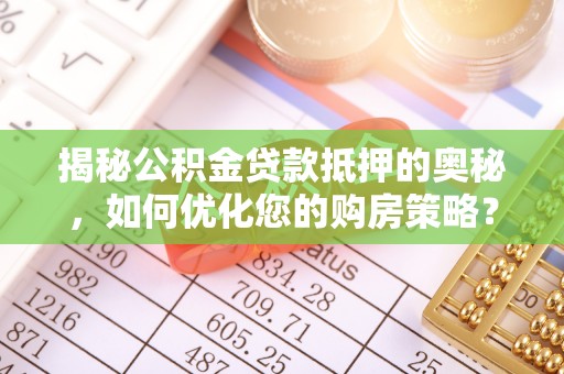 投资揭秘公积金贷款抵押的奥秘，如何优化您的购房策略？