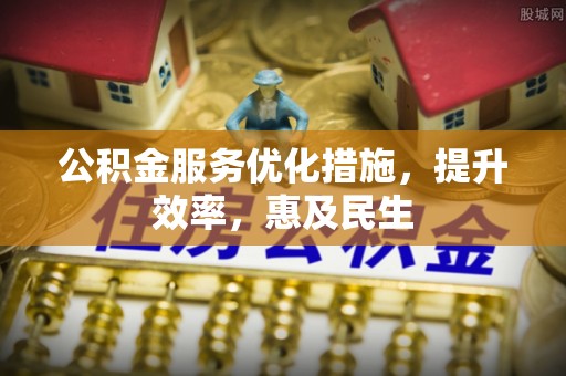 投资公积金服务优化措施，提升效率，惠及民生