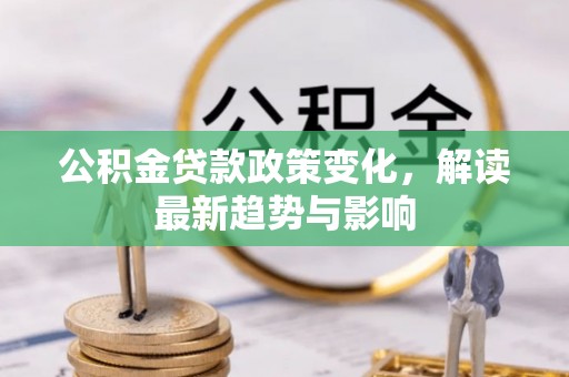 投资公积金贷款政策变化，解读最新趋势与影响