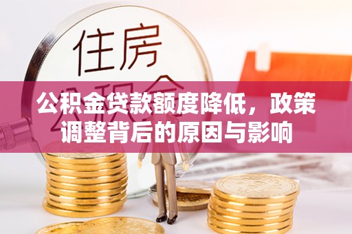 投资公积金贷款额度降低，政策调整背后的原因与影响