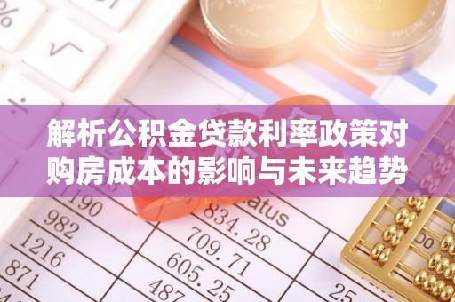 投资解析公积金贷款利率政策对购房成本的影响与未来趋势