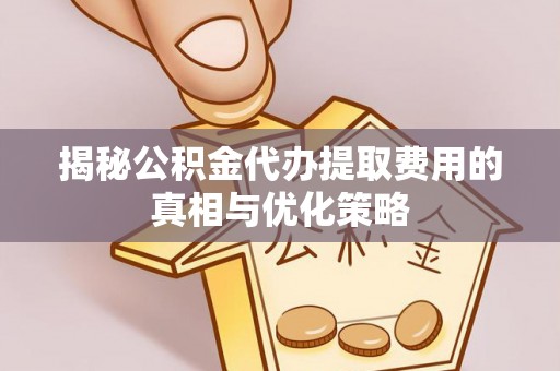 投资揭秘公积金代办提取费用的真相与优化策略