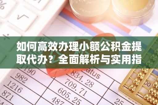 投资如何高效办理小额公积金提取代办？全面解析与实用指南