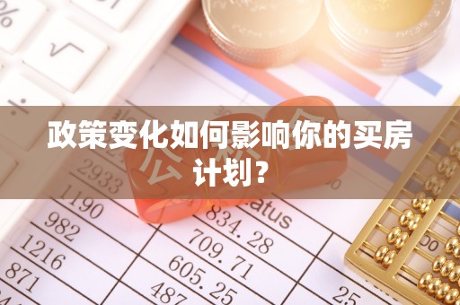 投资政策变化如何影响你的买房计划？
