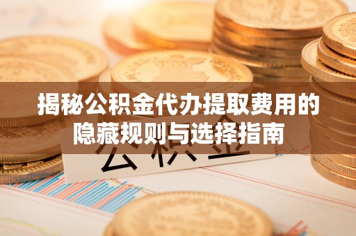 投资揭秘公积金代办提取费用的隐藏规则与选择指南