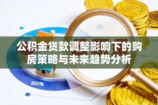 投资公积金贷款调整影响下的购房策略与未来趋势分析