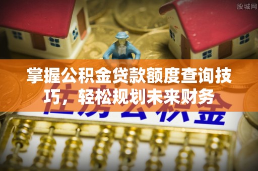 投资掌握公积金贷款额度查询技巧，轻松规划未来财务