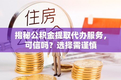 投资揭秘公积金提取代办服务，可信吗？选择需谨慎