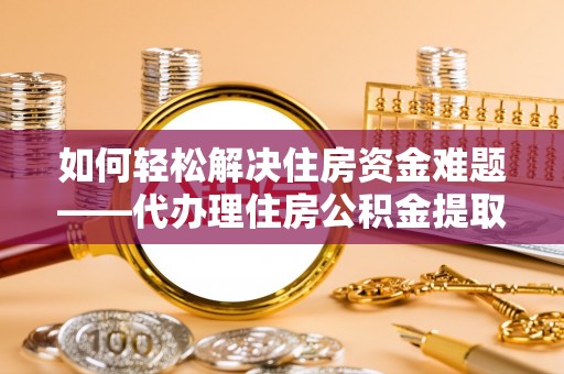 投资如何轻松解决住房资金难题——代办理住房公积金提取服务详解