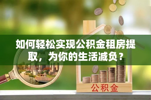 投资如何轻松实现公积金租房提取，为你的生活减负？