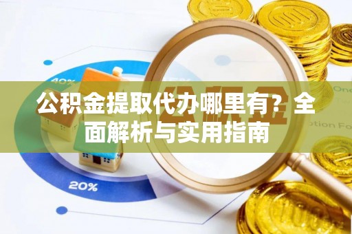投资公积金提取代办哪里有？全面解析与实用指南