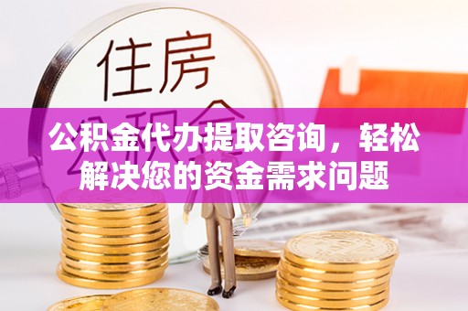 投资公积金代办提取咨询，轻松解决您的资金需求问题