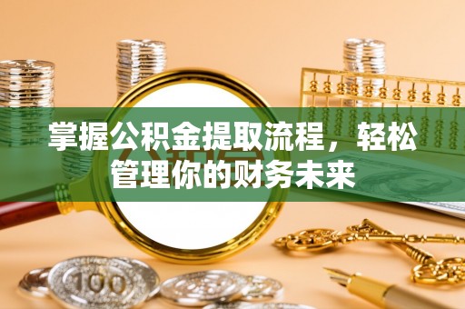 投资掌握公积金提取流程，轻松管理你的财务未来