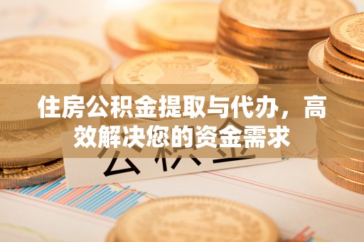 投资住房公积金提取与代办，高效解决您的资金需求
