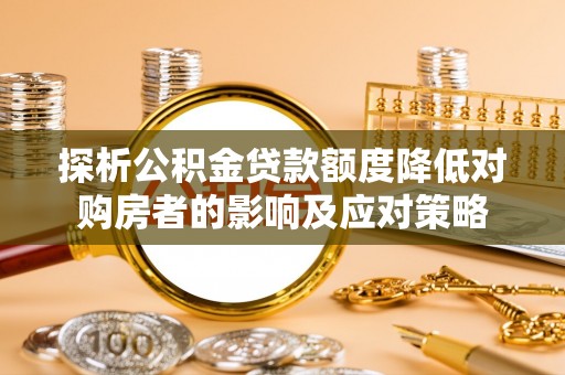 投资探析公积金贷款额度降低对购房者的影响及应对策略