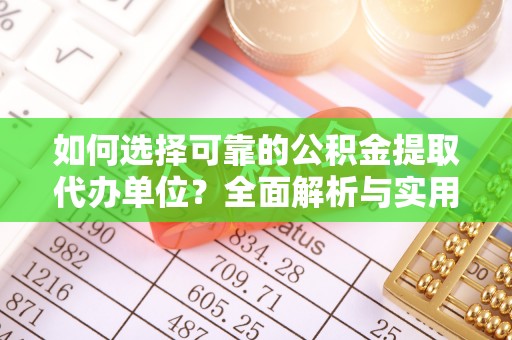 投资如何选择可靠的公积金提取代办单位？全面解析与实用建议