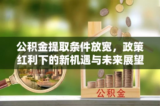 投资公积金提取条件放宽，政策红利下的新机遇与未来展望