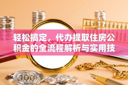 投资轻松搞定，代办提取住房公积金的全流程解析与实用技巧