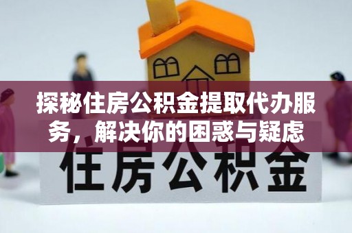 投资探秘住房公积金提取代办服务，解决你的困惑与疑虑
