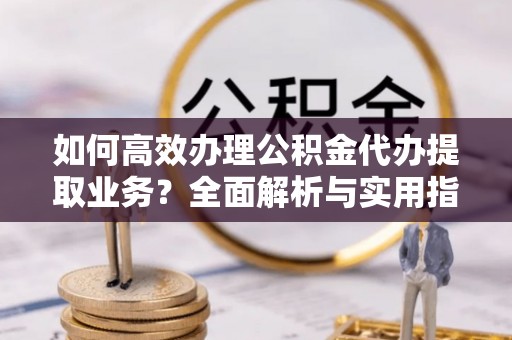 投资如何高效办理公积金代办提取业务？全面解析与实用指南