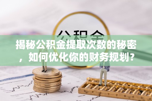 投资揭秘公积金提取次数的秘密，如何优化你的财务规划？