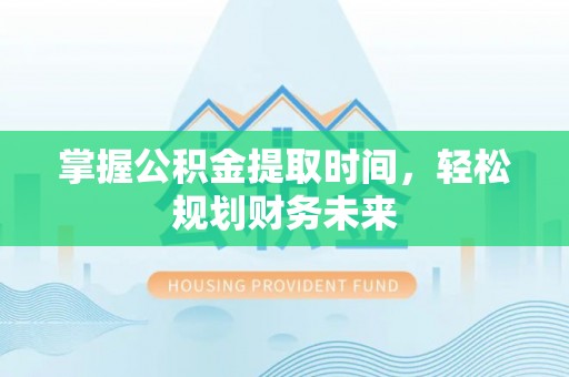 投资掌握公积金提取时间，轻松规划财务未来