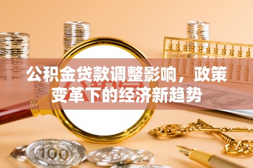 投资公积金贷款调整影响，政策变革下的经济新趋势