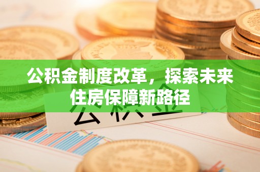 投资公积金制度改革，探索未来住房保障新路径