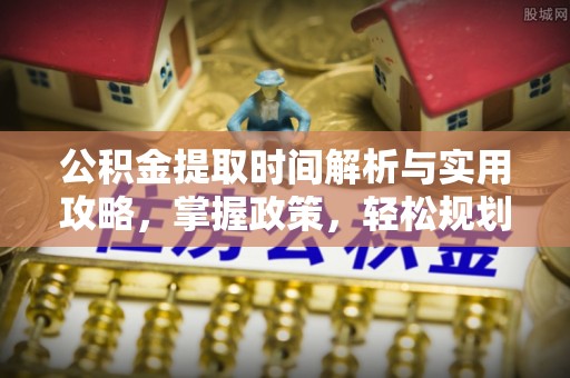投资公积金提取时间解析与实用攻略，掌握政策，轻松规划未来