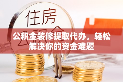 投资公积金装修提取代办，轻松解决你的资金难题