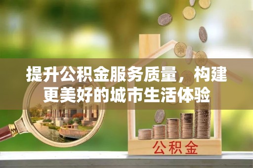 投资提升公积金服务质量，构建更美好的城市生活体验