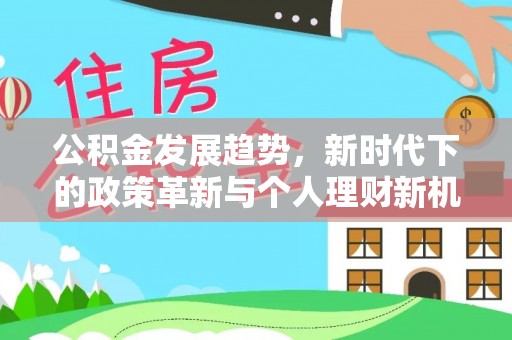投资公积金发展趋势，新时代下的政策革新与个人理财新机遇