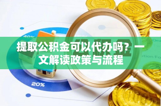 投资提取公积金可以代办吗？一文解读政策与流程