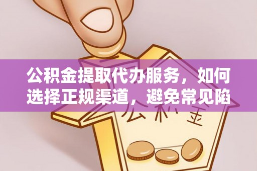 投资公积金提取代办服务，如何选择正规渠道，避免常见陷阱