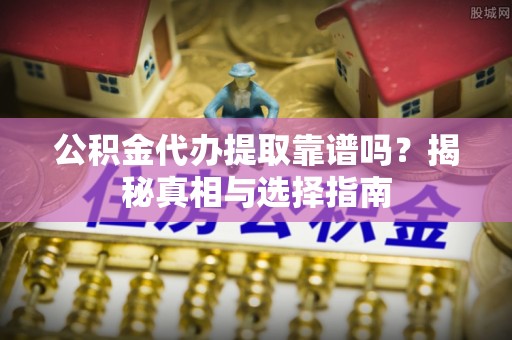 投资公积金代办提取靠谱吗？揭秘真相与选择指南