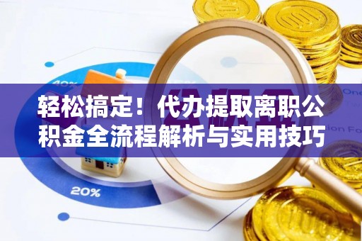 投资轻松搞定！代办提取离职公积金全流程解析与实用技巧