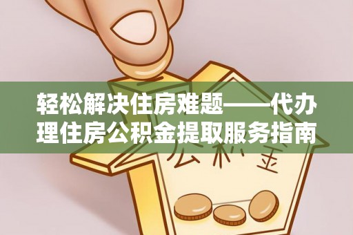 投资轻松解决住房难题——代办理住房公积金提取服务指南